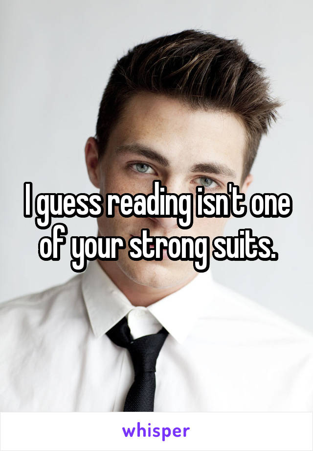 I guess reading isn't one of your strong suits.