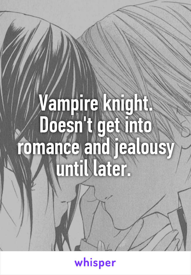 Vampire knight. Doesn't get into romance and jealousy until later. 