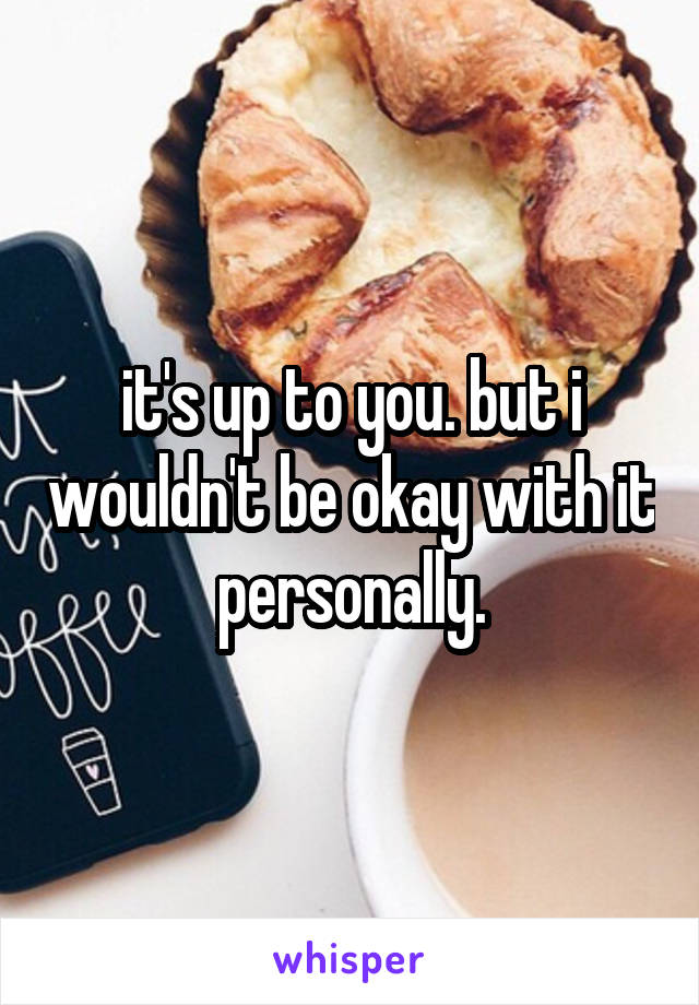 it's up to you. but i wouldn't be okay with it
personally.