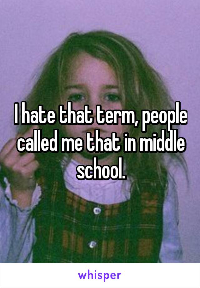 I hate that term, people called me that in middle school.