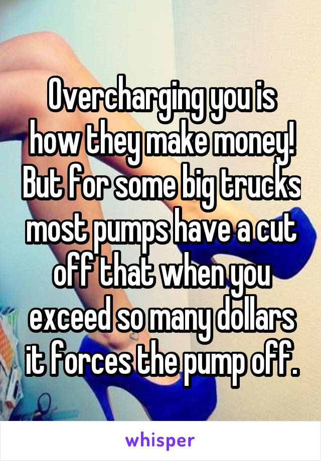 Overcharging you is how they make money! But for some big trucks most pumps have a cut off that when you exceed so many dollars it forces the pump off.