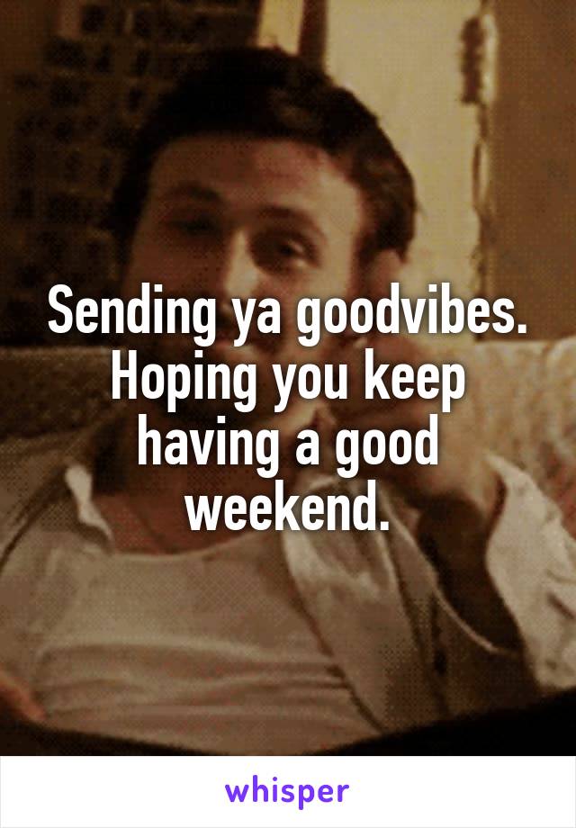 Sending ya goodvibes. Hoping you keep having a good weekend.