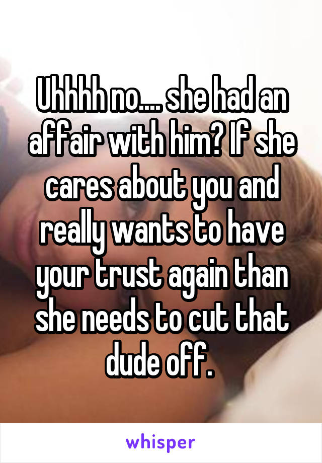 Uhhhh no.... she had an affair with him? If she cares about you and really wants to have your trust again than she needs to cut that dude off. 