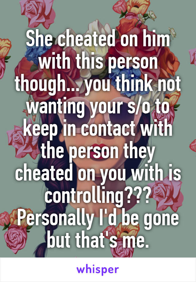 She cheated on him with this person though... you think not wanting your s/o to keep in contact with the person they cheated on you with is controlling??? Personally I'd be gone but that's me.