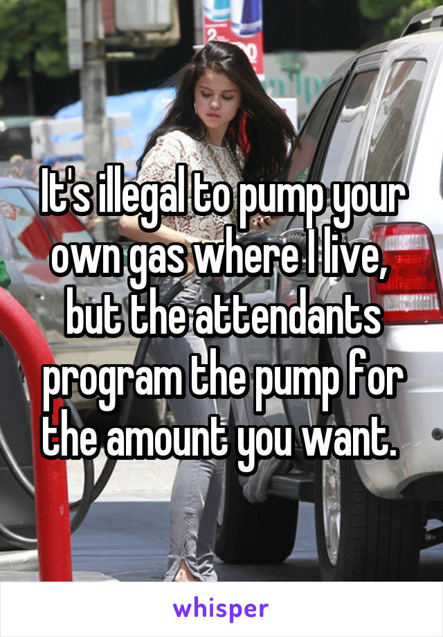 It's illegal to pump your own gas where I live,  but the attendants program the pump for the amount you want. 