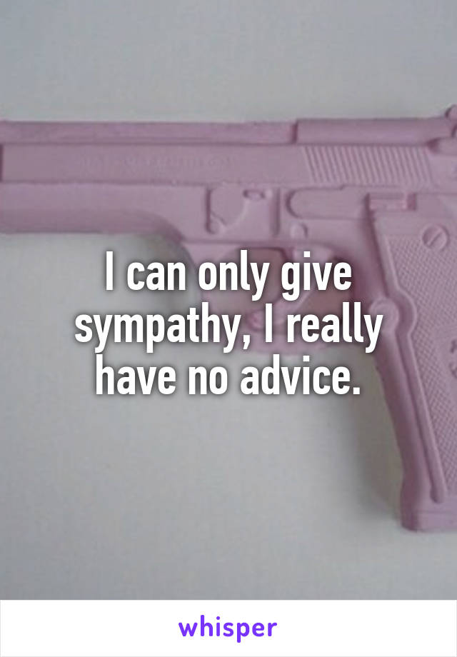 I can only give sympathy, I really have no advice.