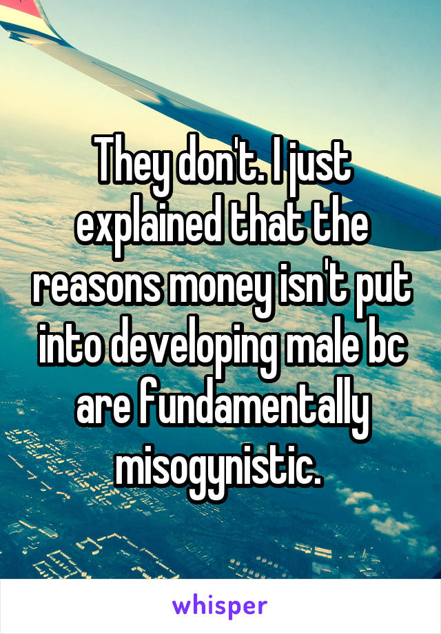 They don't. I just explained that the reasons money isn't put into developing male bc are fundamentally misogynistic. 