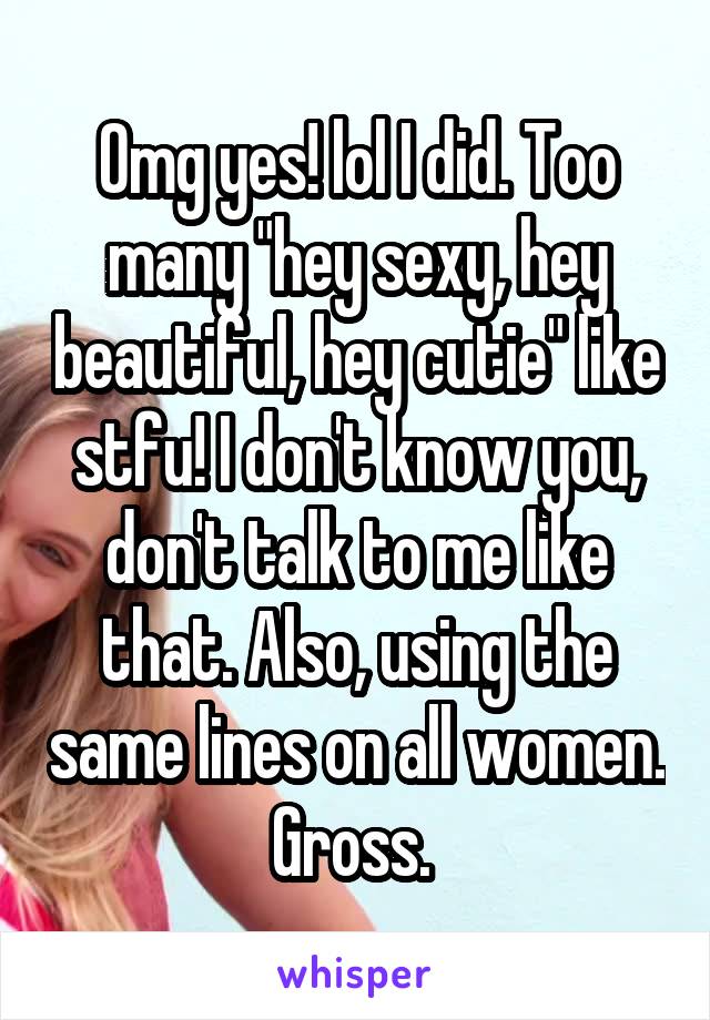Omg yes! lol I did. Too many "hey sexy, hey beautiful, hey cutie" like stfu! I don't know you, don't talk to me like that. Also, using the same lines on all women. Gross. 