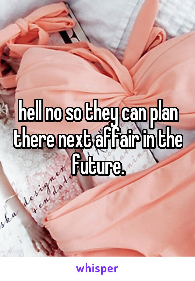 hell no so they can plan there next affair in the future.