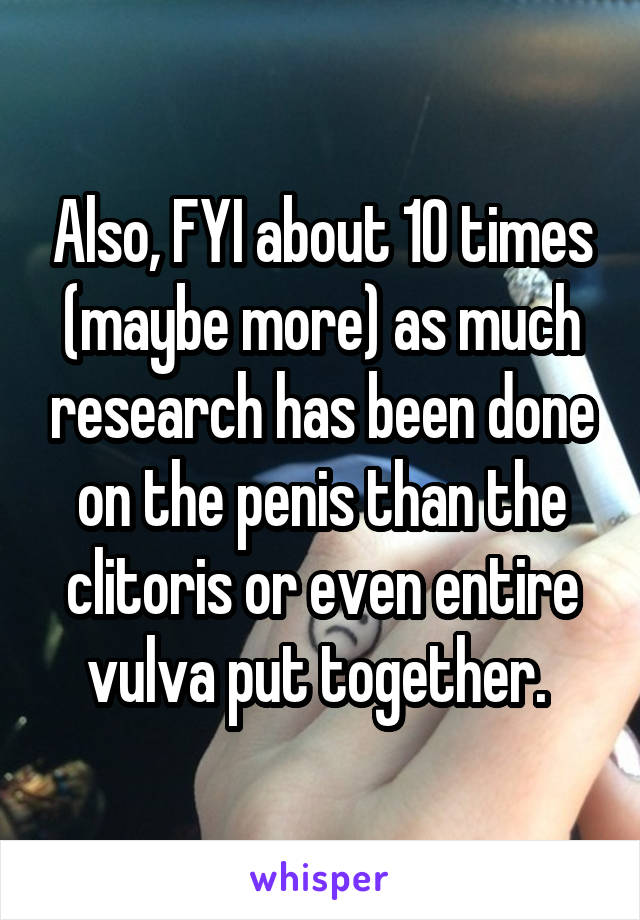 Also, FYI about 10 times (maybe more) as much research has been done on the penis than the clitoris or even entire vulva put together. 