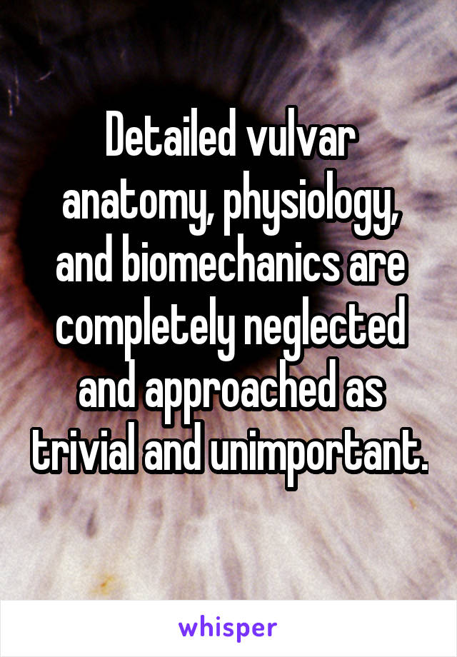Detailed vulvar anatomy, physiology, and biomechanics are completely neglected and approached as trivial and unimportant. 