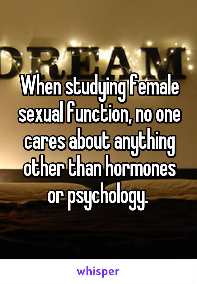 When studying female sexual function, no one cares about anything other than hormones or psychology. 