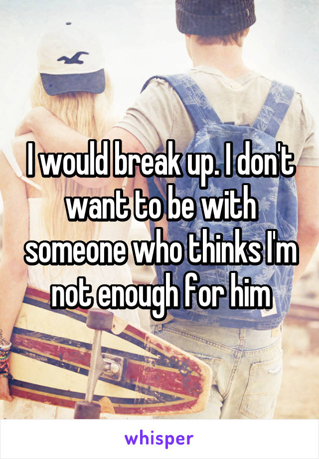 I would break up. I don't want to be with someone who thinks I'm not enough for him