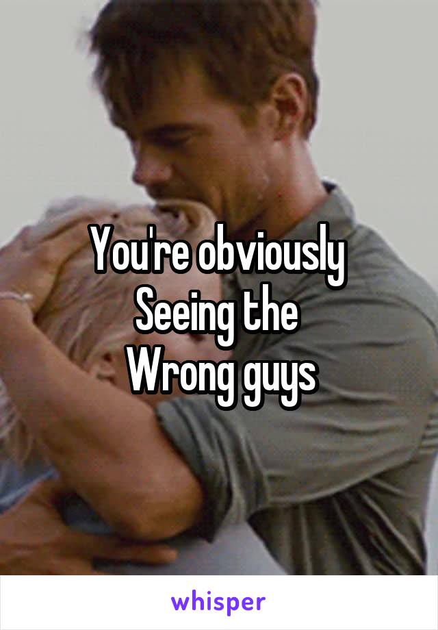 You're obviously 
Seeing the 
Wrong guys
