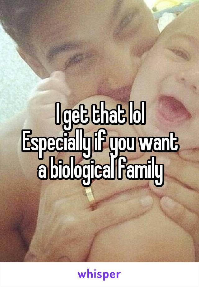 I get that lol
Especially if you want a biological family