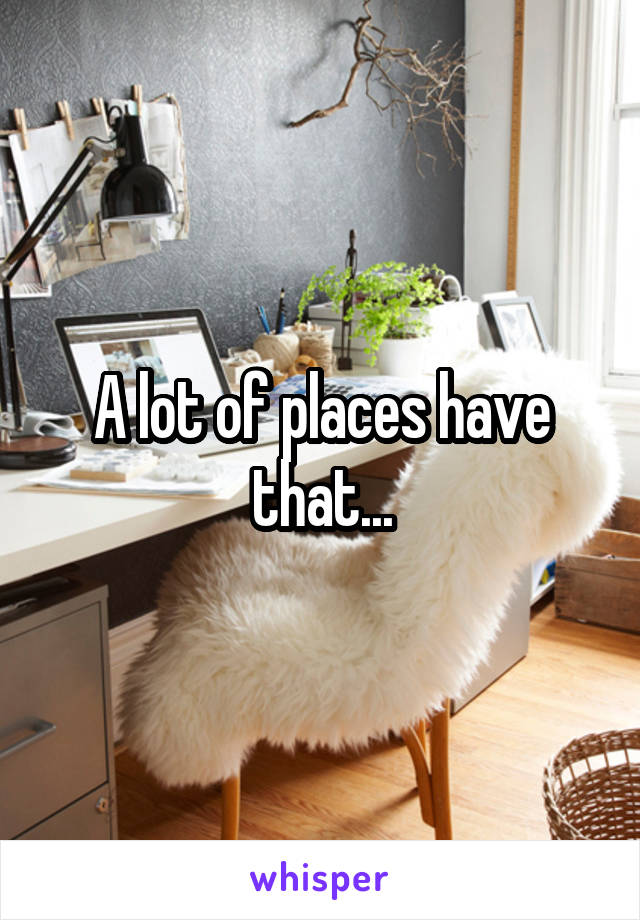 A lot of places have that...
