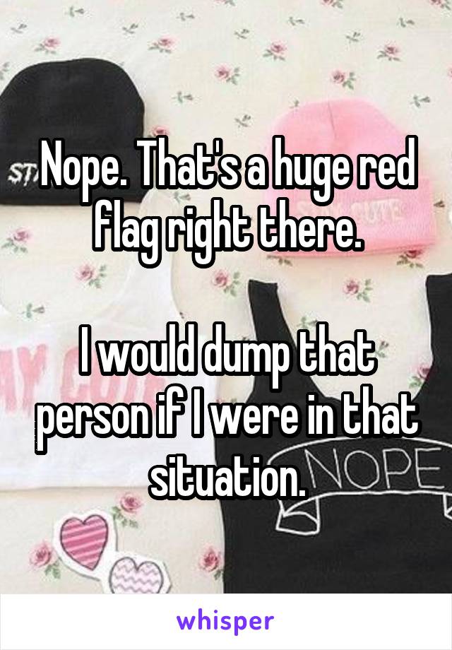 Nope. That's a huge red flag right there.

I would dump that person if I were in that situation.