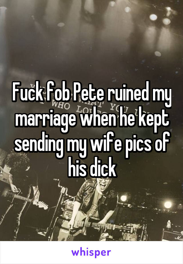 Fuck fob Pete ruined my marriage when he kept sending my wife pics of his dick