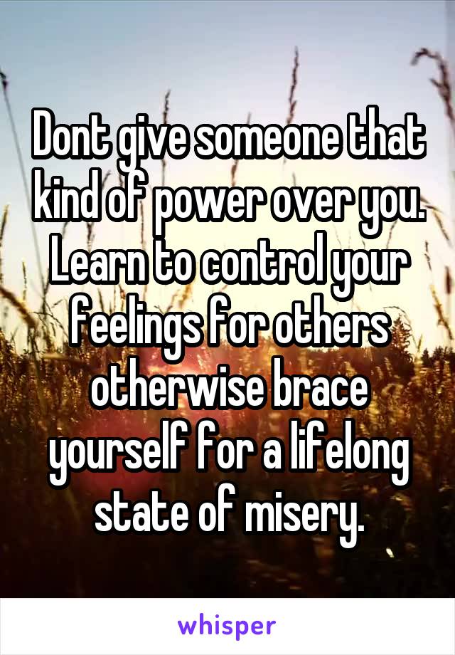 Dont give someone that kind of power over you.
Learn to control your feelings for others otherwise brace yourself for a lifelong state of misery.