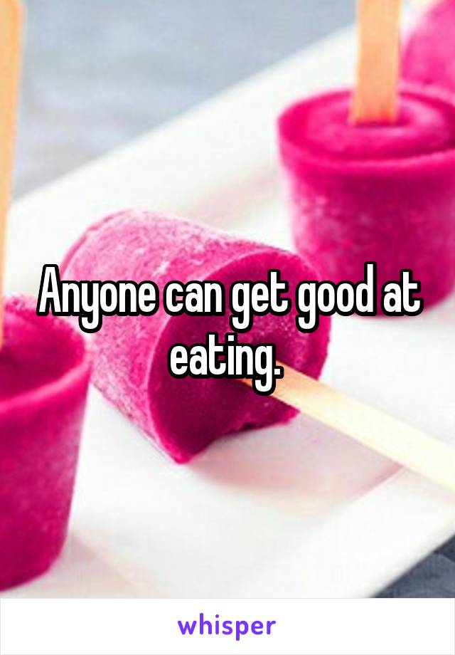 Anyone can get good at eating. 