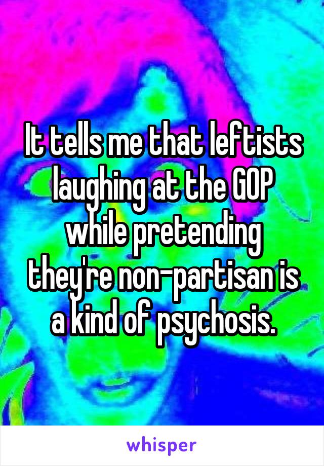 It tells me that leftists laughing at the GOP while pretending they're non-partisan is a kind of psychosis.