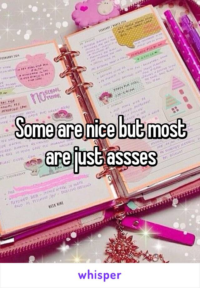 Some are nice but most are just assses