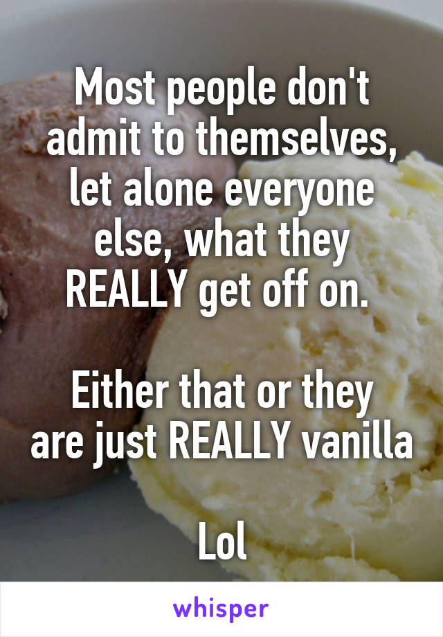 Most people don't admit to themselves, let alone everyone else, what they REALLY get off on. 

Either that or they are just REALLY vanilla 
Lol
