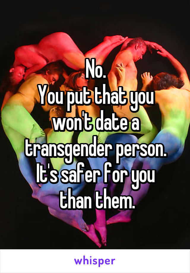 No.
You put that you won't date a transgender person.
It's safer for you
 than them.