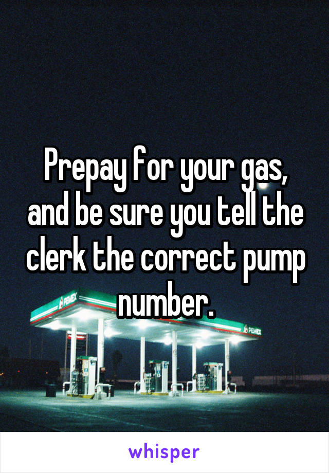 Prepay for your gas, and be sure you tell the clerk the correct pump number.