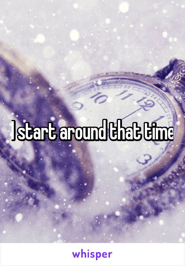I start around that time