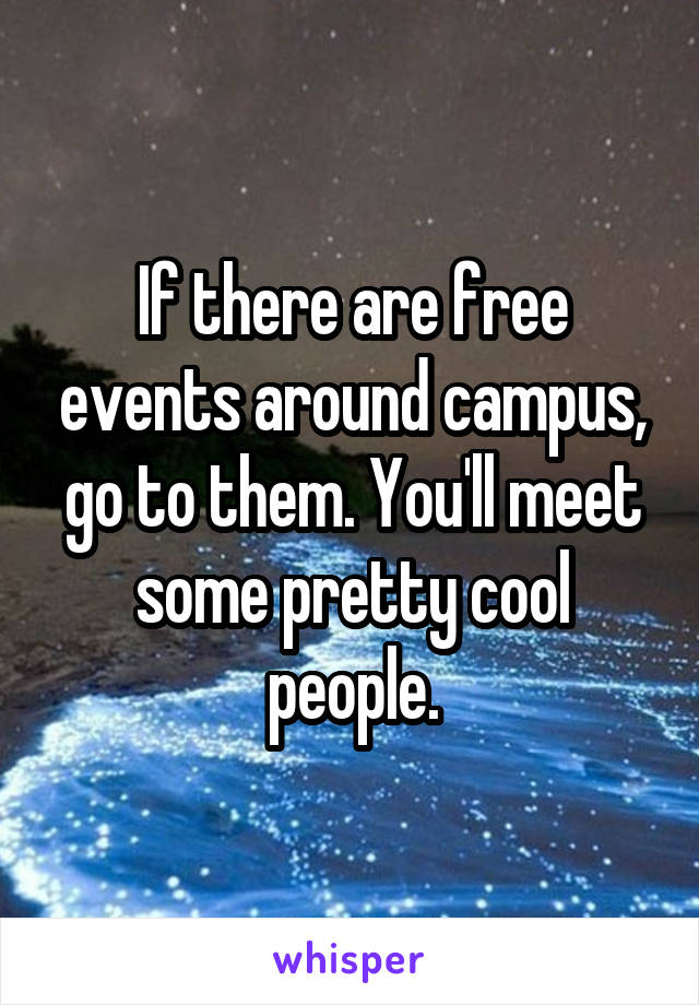 If there are free events around campus, go to them. You'll meet some pretty cool people.