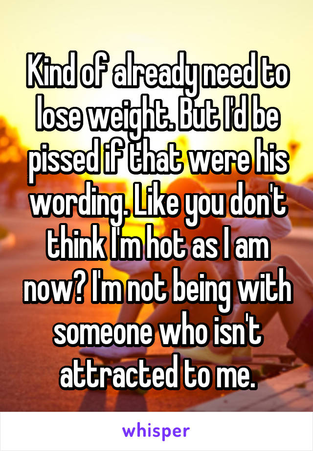 Kind of already need to lose weight. But I'd be pissed if that were his wording. Like you don't think I'm hot as I am now? I'm not being with someone who isn't attracted to me.