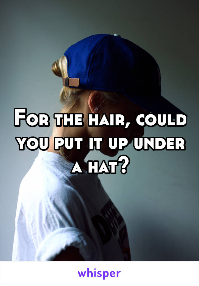 For the hair, could you put it up under a hat?