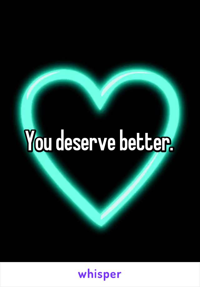 You deserve better. 