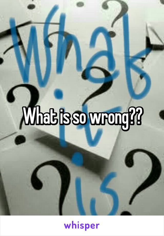 What is so wrong??