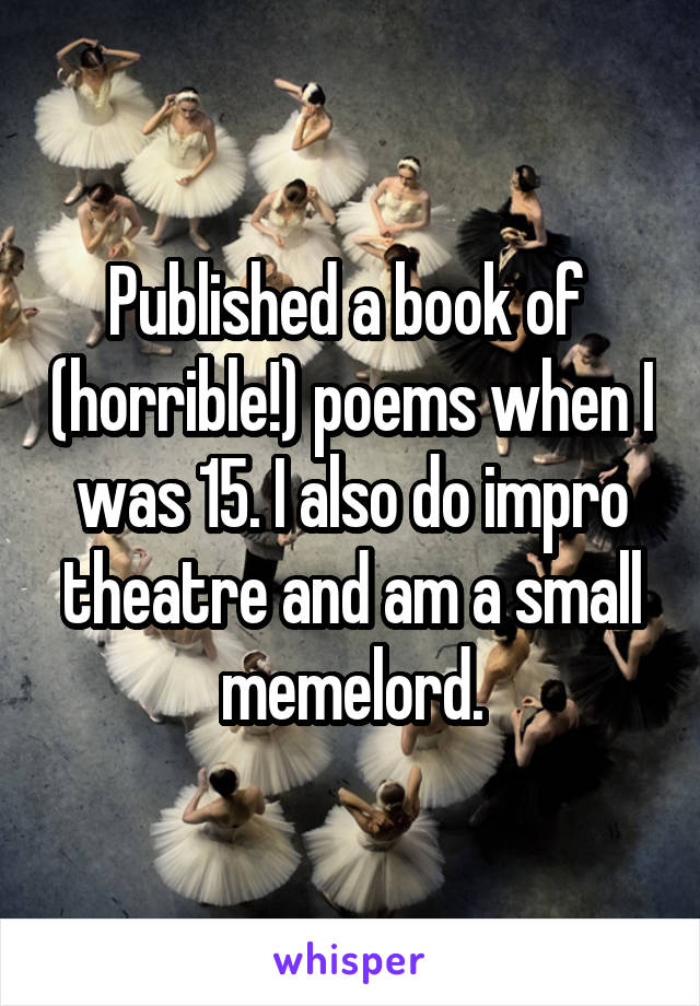 Published a book of  (horrible!) poems when I was 15. I also do impro theatre and am a small memelord.