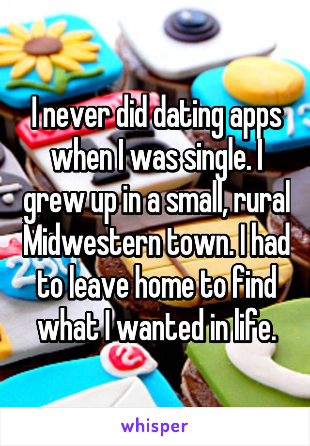 I never did dating apps when I was single. I grew up in a small, rural Midwestern town. I had to leave home to find what I wanted in life.