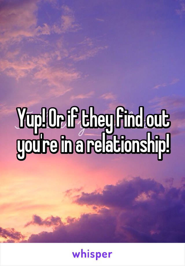 Yup! Or if they find out you're in a relationship!