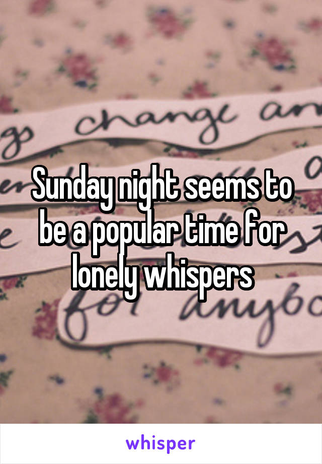 Sunday night seems to be a popular time for lonely whispers