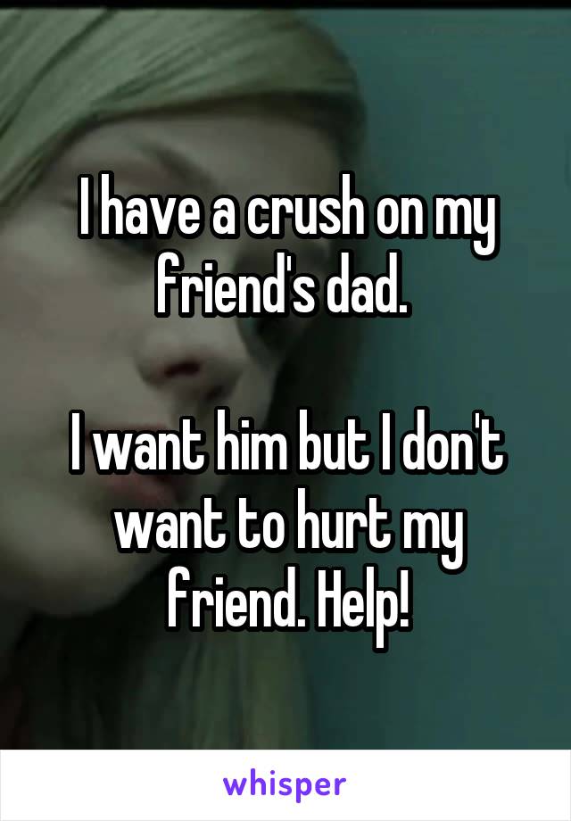I have a crush on my friend's dad. 

I want him but I don't want to hurt my friend. Help!