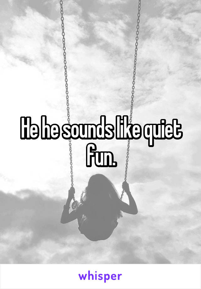 He he sounds like quiet fun.