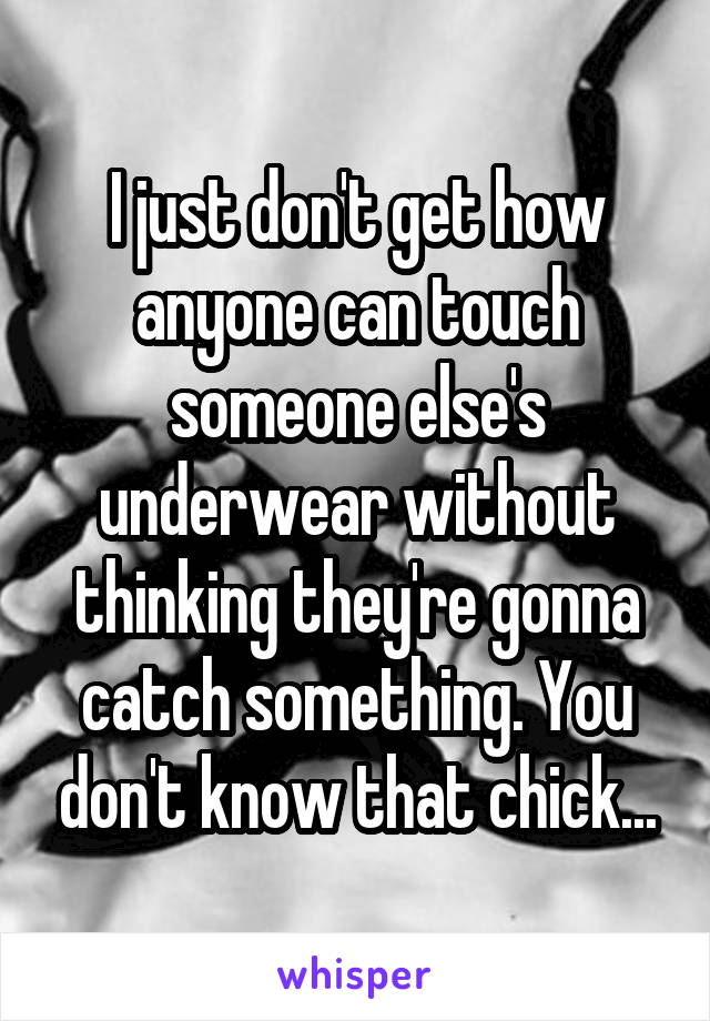 I just don't get how anyone can touch someone else's underwear without thinking they're gonna catch something. You don't know that chick...
