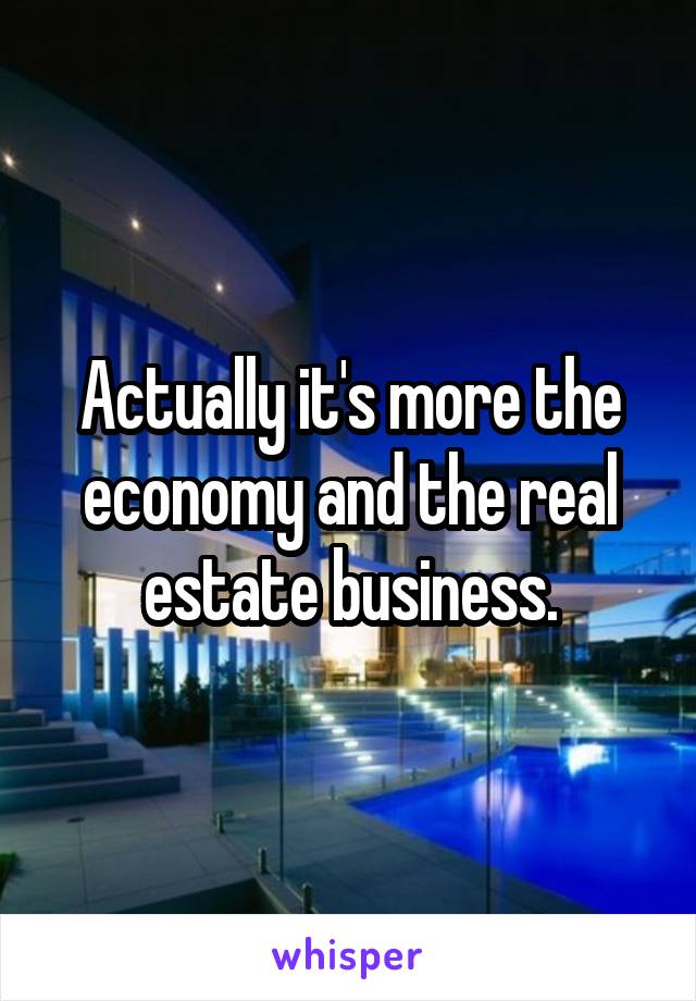 Actually it's more the economy and the real estate business.