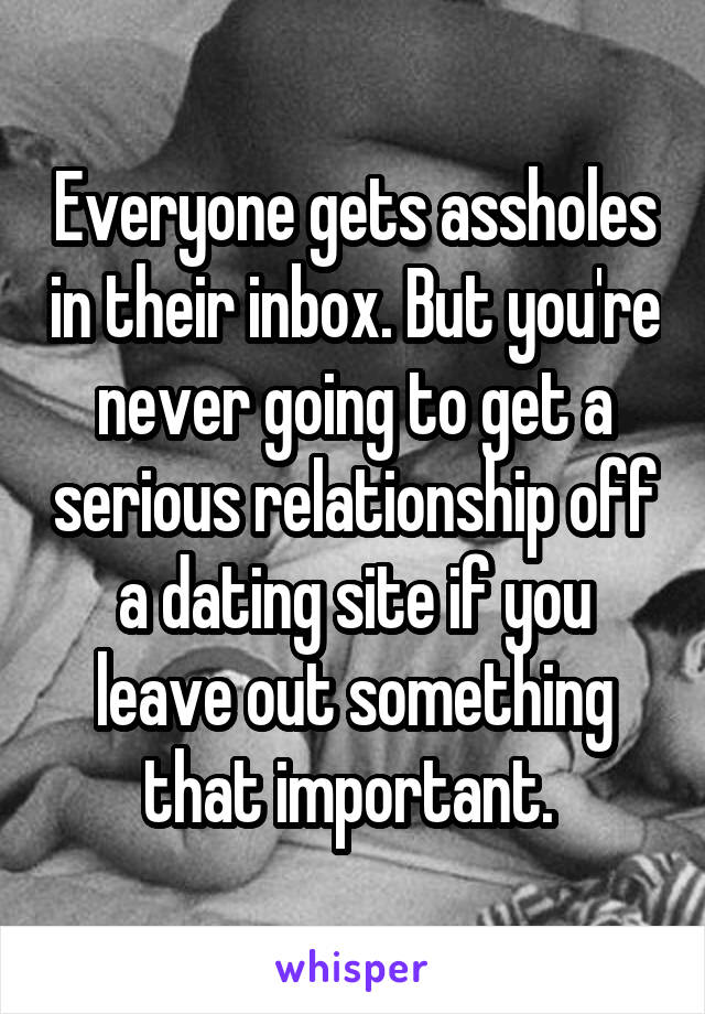 Everyone gets assholes in their inbox. But you're never going to get a serious relationship off a dating site if you leave out something that important. 