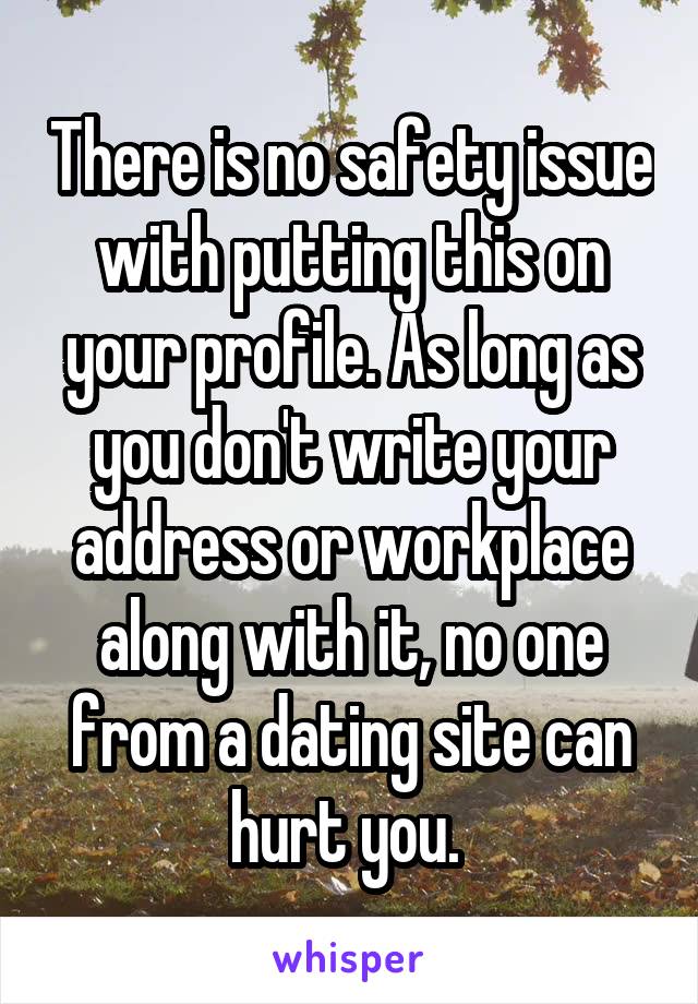 There is no safety issue with putting this on your profile. As long as you don't write your address or workplace along with it, no one from a dating site can hurt you. 