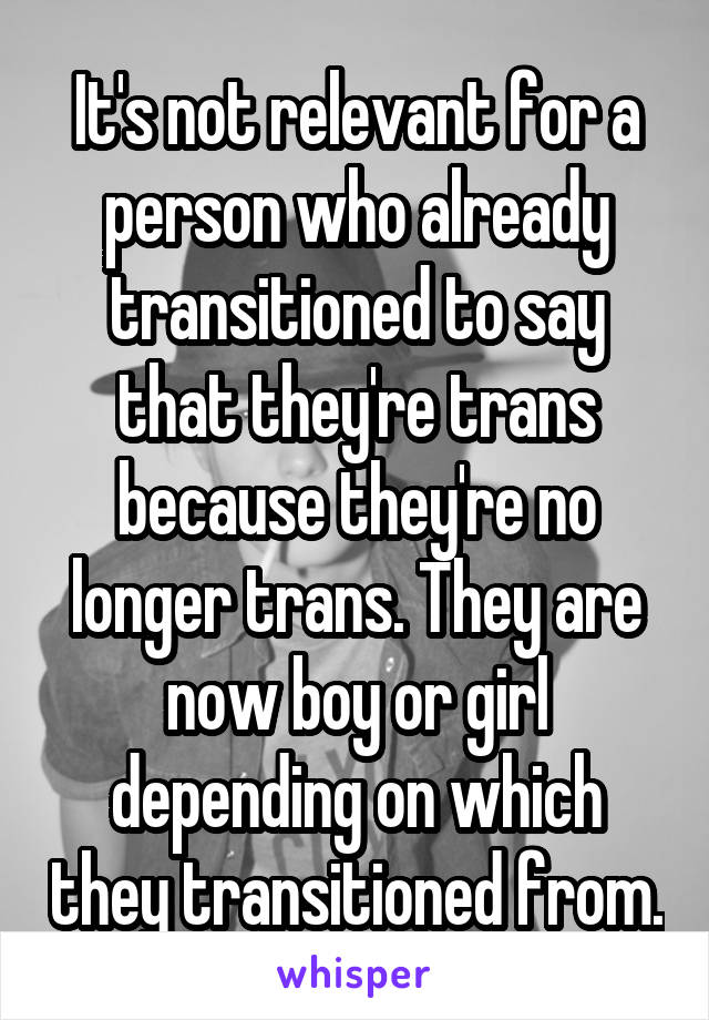 It's not relevant for a person who already transitioned to say that they're trans because they're no longer trans. They are now boy or girl depending on which they transitioned from.