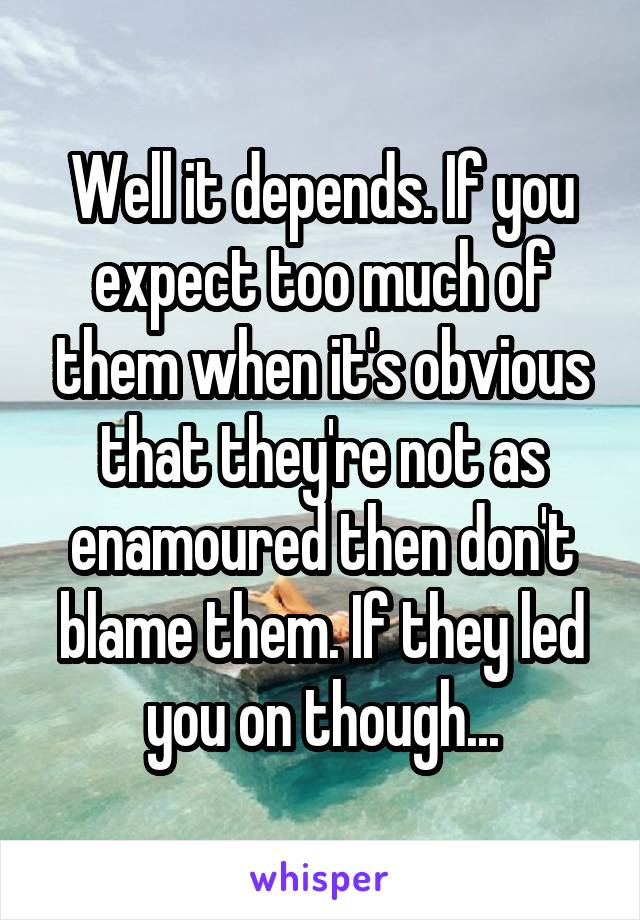 Well it depends. If you expect too much of them when it's obvious that they're not as enamoured then don't blame them. If they led you on though...