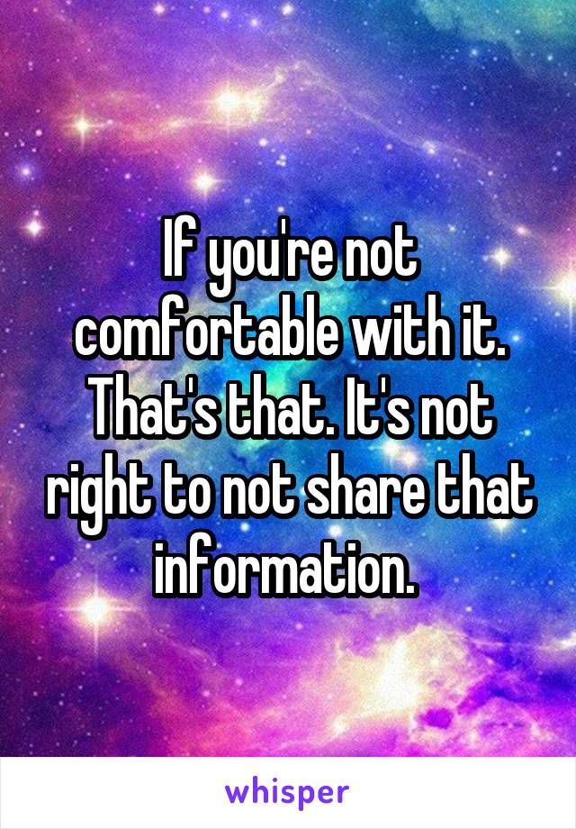 If you're not comfortable with it. That's that. It's not right to not share that information. 