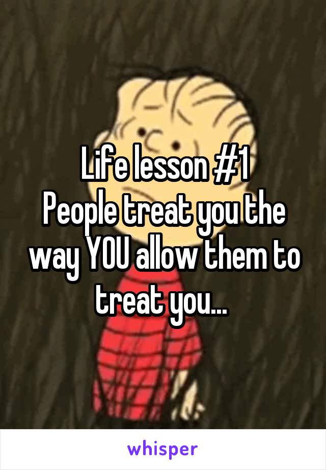 Life lesson #1
People treat you the way YOU allow them to treat you... 