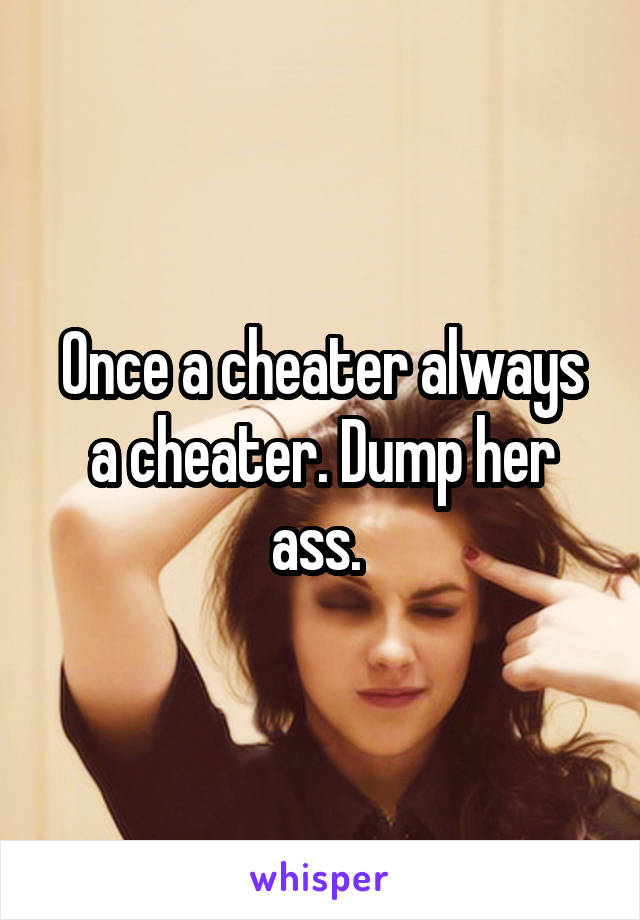 Once a cheater always a cheater. Dump her ass. 